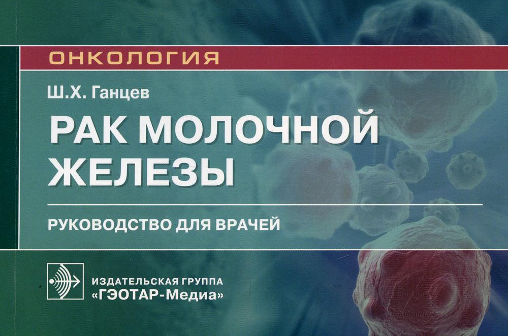 Рак молочной железы : руководство для врачей / Ш. Х. Ганцев. — Москва : ГЭОТАР-Медиа, 2021. — 168 с. : ил. — (Серия «Онкология»).