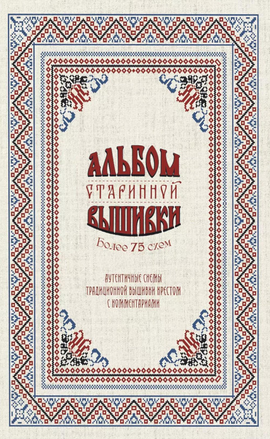 Альбом старинной вышивки. Аутентичные схемы традиционной вышивки крестом с комментариями: Более 75 схем