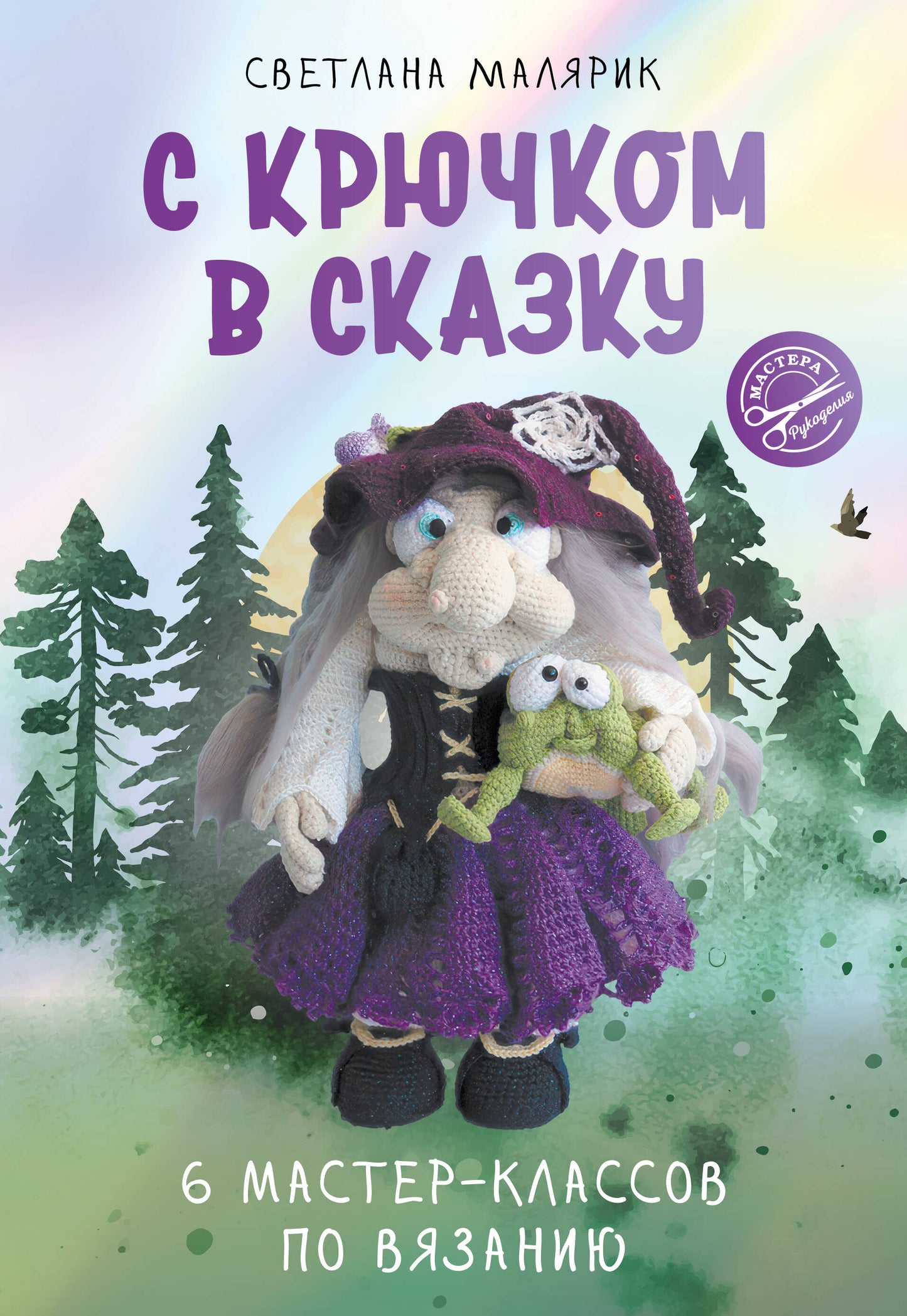 С крючком в сказку. 6 мастер-классов по вязанию