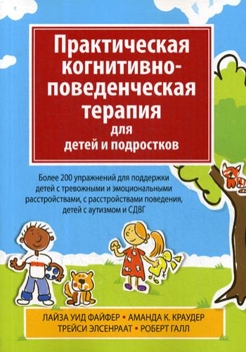 Практическая когнитивно-поведенческая терапия для детей и подростков. Более 200 упражнений для поддержки детей с тревожными и эмоциональными расстройс