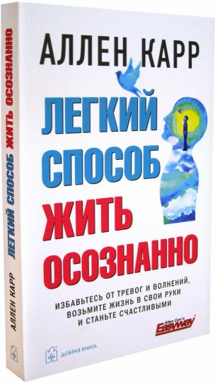 ЛЕГКИЙ СПОСОБ ЖИТЬ ОСОЗНАННО. Избавьтесь от тревог и волнений, возьмите жизнь в свои руки и станьте счастливыми