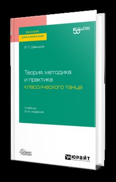 ТЕОРИЯ, МЕТОДИКА И ПРАКТИКА КЛАССИЧЕСКОГО ТАНЦА 2-е изд. Учебник для вузов