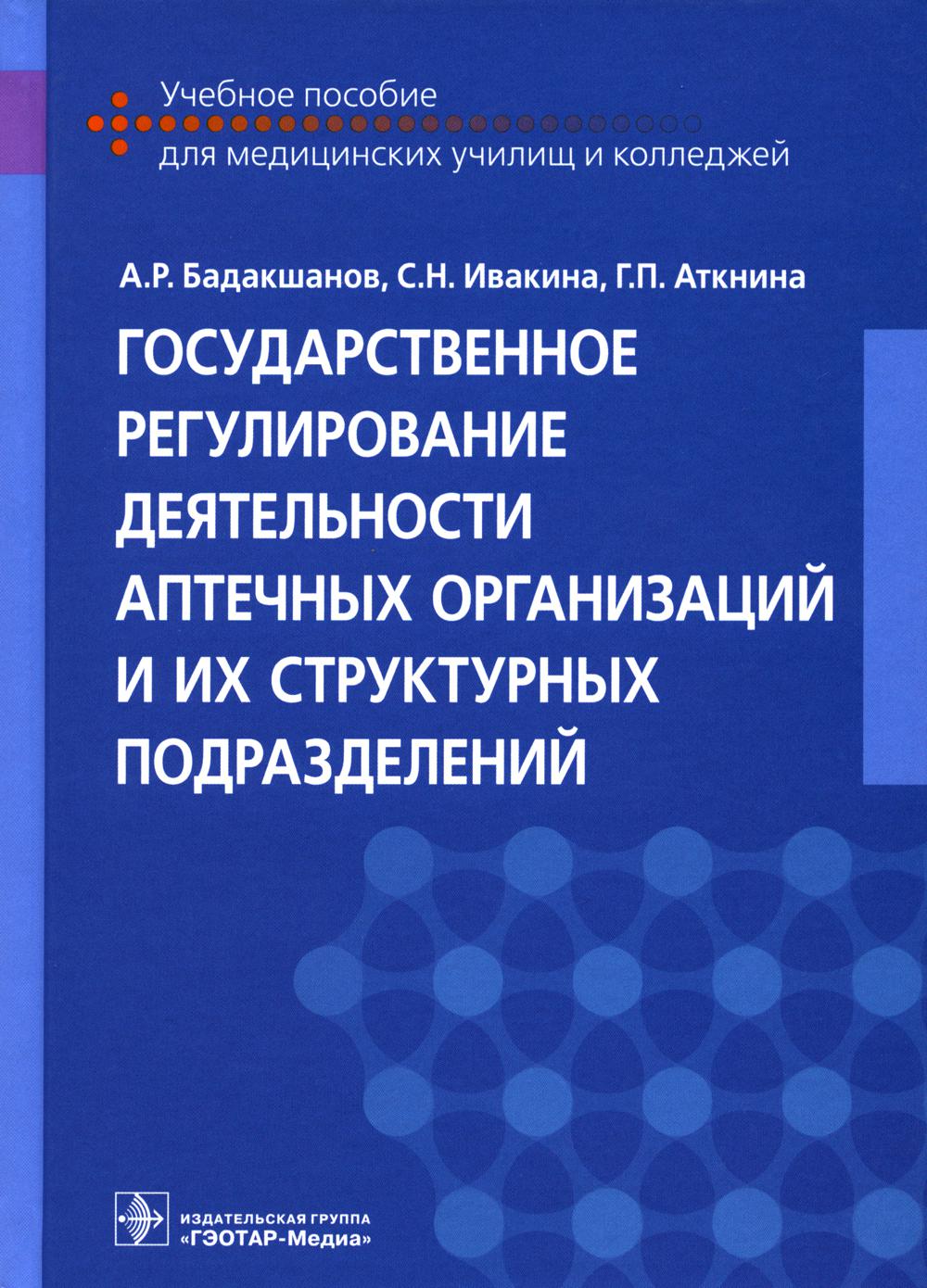 Государственное регулирование деятельности аптечных организаций и их структурных подразделений : учебное пособие (по специальностям 33.02.01 «Фармация», 33.05.01 «Фармация» (уровень специалитета) по ПМ.03 «Организация деятельности структурных подразделени