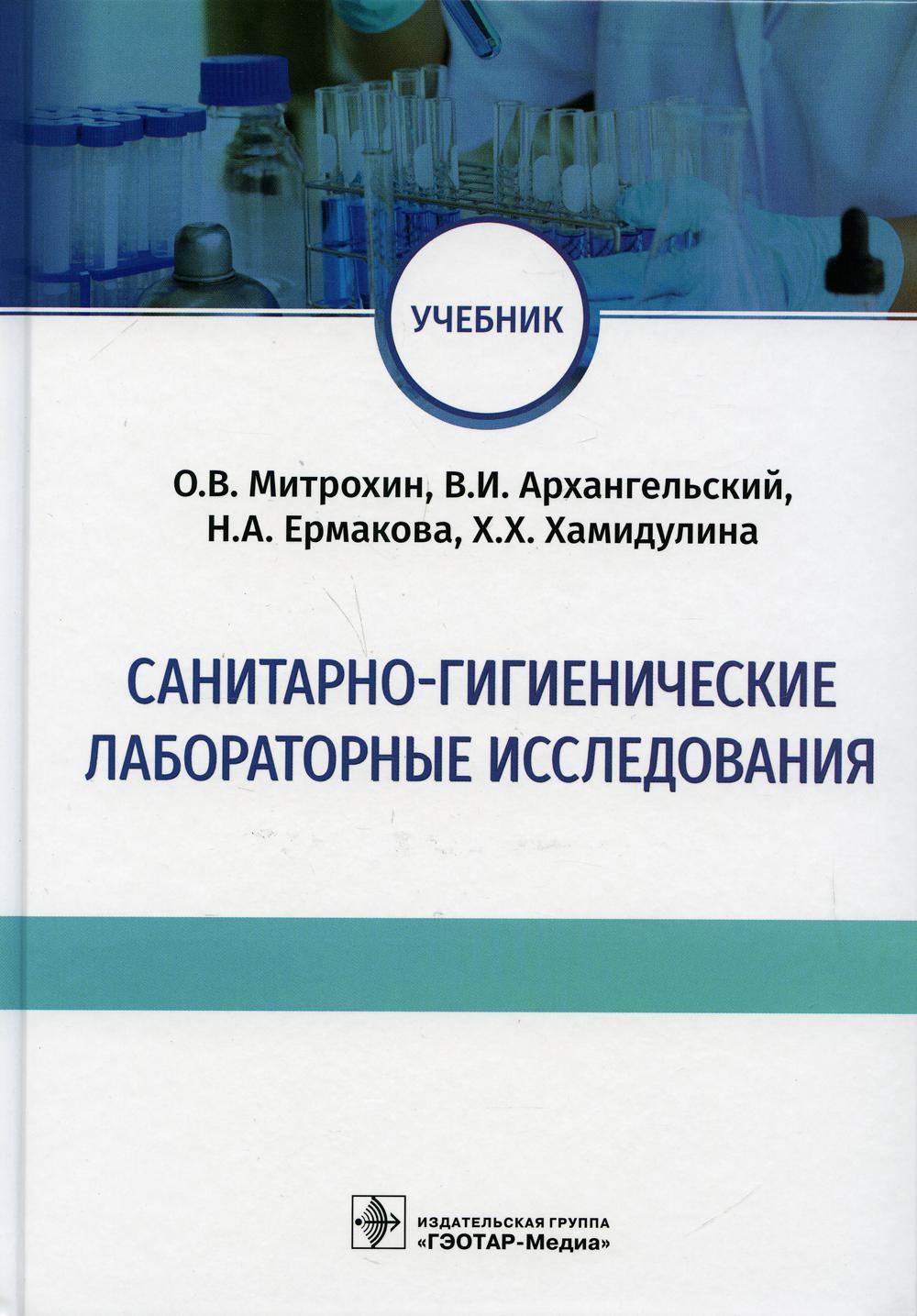 Санитарно-гигиенические лабораторные исследования : учебник / О. В. Митрохин, В. И. Архангельский, Н. А. Ермакова, Х. Х. Хамидулина. — Москва : ГЭОТАР-Медиа, 2021. — 128 с. : ил.