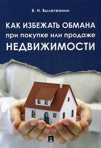 Как избежать обмана при покупке или продаже недвижимости.-М.:Проспект,2021. /=231959/