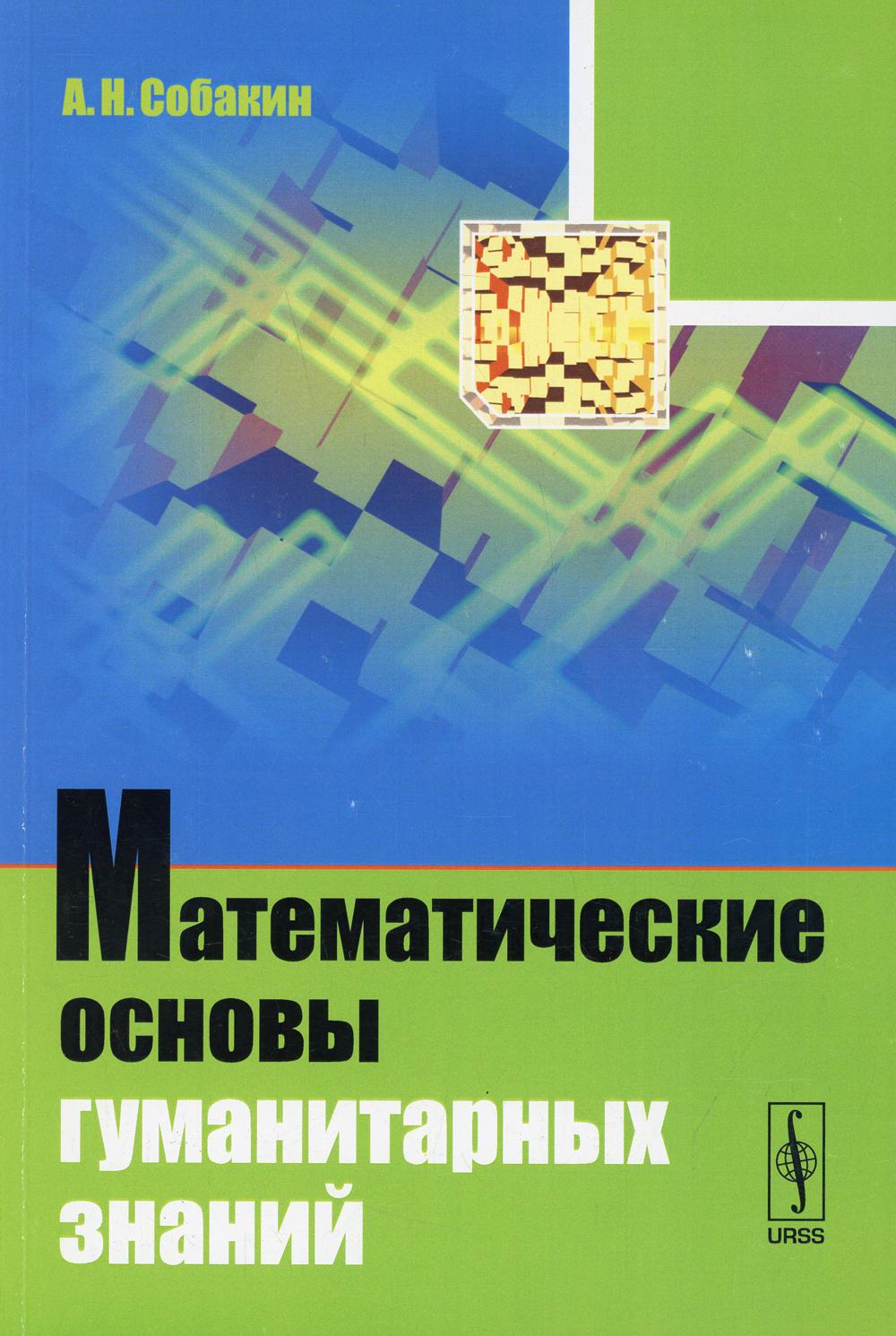 Математические основы гуманитарных знаний. (Введение в теорию множеств и комбинаторику, действительные и комплексные числа, рекуррентные уравнения, математическая логика, элементы линейной алгебры и спектрального анализа, введение в теорию вероятностей и