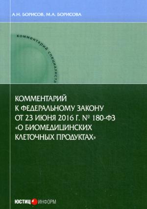 Комментарий к Федеральному закону от 23 июня 2016 г. № 180-ФЗ «О биомедицинских клеточных продуктах» (постатейный). Борисов А.Н., Борисова М.А.