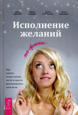Исполнение желаний по-женски. Как начать новую жизнь, легко и просто реализовывать свои цели