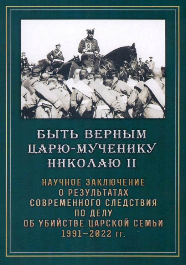 Быть верным Царю-мученику Николаю II. Научное заключение о результатах современного следствия по делу об убийстве царской семьи 1991-2022 гг