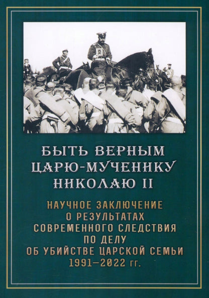 Быть верным Царю-мученику Николаю II. Научное заключение о результатах современного следствия по делу об убийстве царской семьи 1991-2022 гг