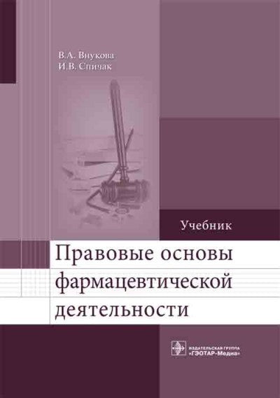 Правовые основы фармацевтической деятельности / В. А. Внукова, И. В. Спичак. — М. : ГЭОТАР-Медиа, 2018. — 416 с.