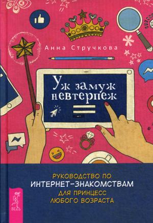 Уж замуж невтерпеж. Руководство по интернет - знакомствам для принцесс любого возраста. Стручкова А.