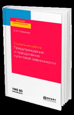 СОЦИАЛЬНАЯ РАБОТА: ПРЕДУПРЕЖДЕНИЕ И ПРЕОДОЛЕНИЕ КУЛЬТОВОЙ ЗАВИСИМОСТИ. Учебное пособие для академического бакалавриата
