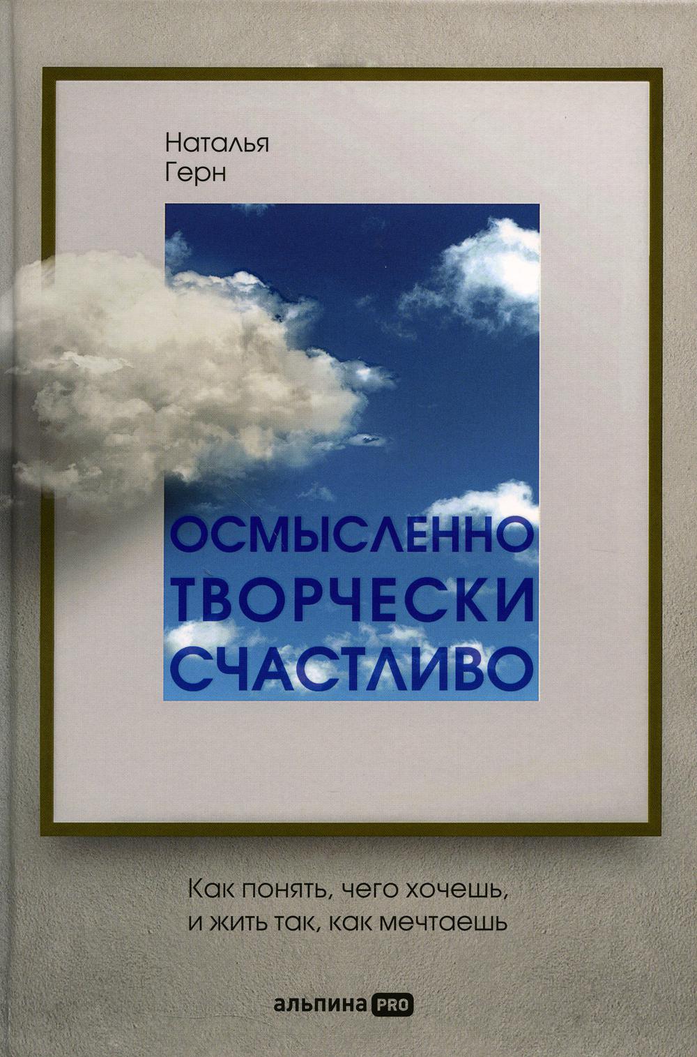 Осмысленно, творчески, счастливо. Как понять, чего хочешь, и жить так, как мечтаешь