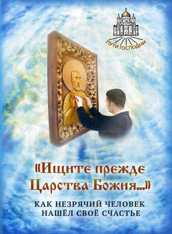 Ищите прежде Царства Божия... Как незрячий человек нашел свое счастье. Сост. Горбачева Н.Б.