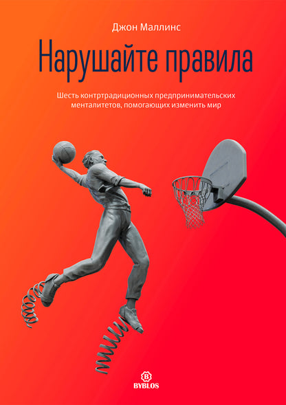 Нарушайте правила! Шесть контртрадиционных предпринимательских менталитетов, помогающих изменить мир