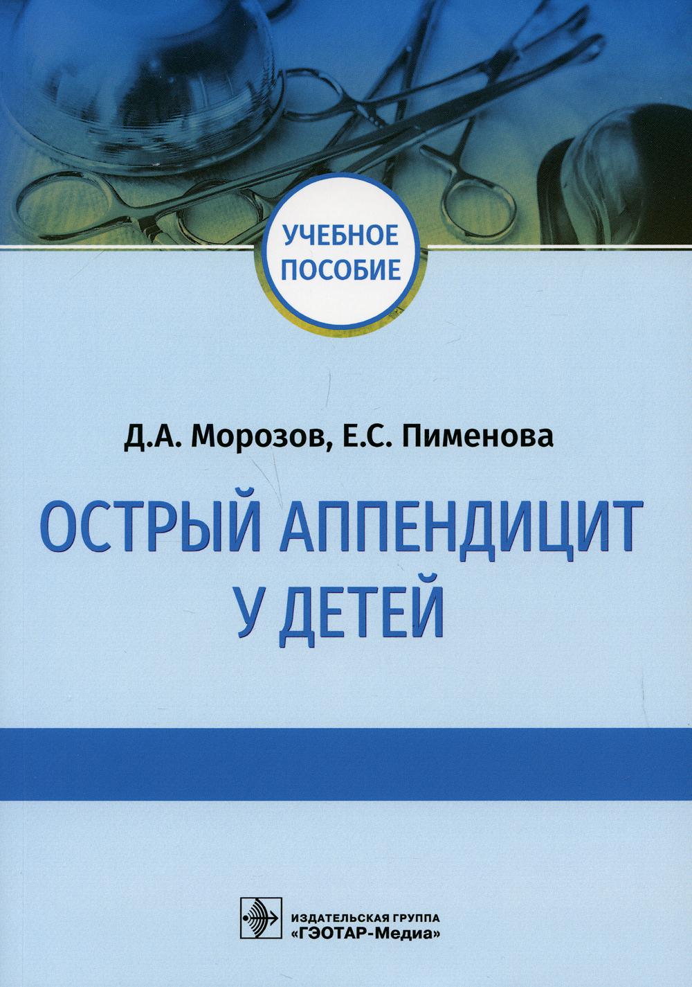 Острый аппендицит у детей : учебное пособие / Д. А. Морозов, Е. С. Пименова. — Москва : ГЭОТАР-Медиа, 2022. — 120 с.