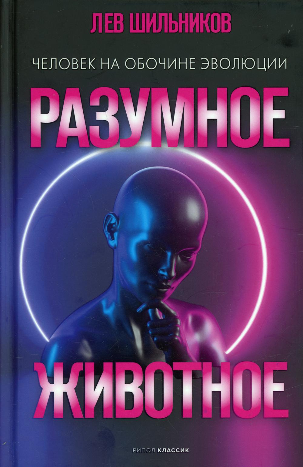 Разумное животное. Человек на обочине эволюции. Шильников Л.В.