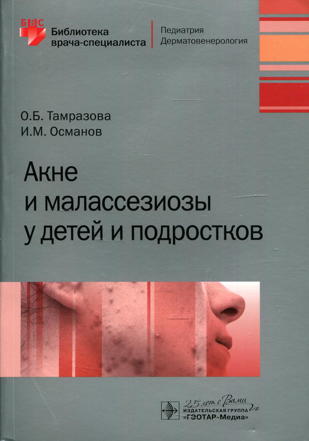 Акне и малассезиозы у детей и подростков / О. Б. Тамразова, И. М. Османов. — Москва : ГЭОТАР-Медиа, 2020. — 200 с. : ил. — (Серия «Библиотека врача-специалиста»).