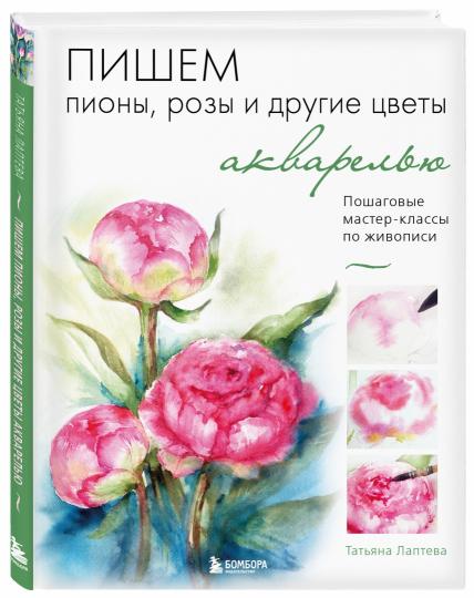 Пишем пионы, розы и другие цветы акварелью. Пошаговые мастер-классы по живописи