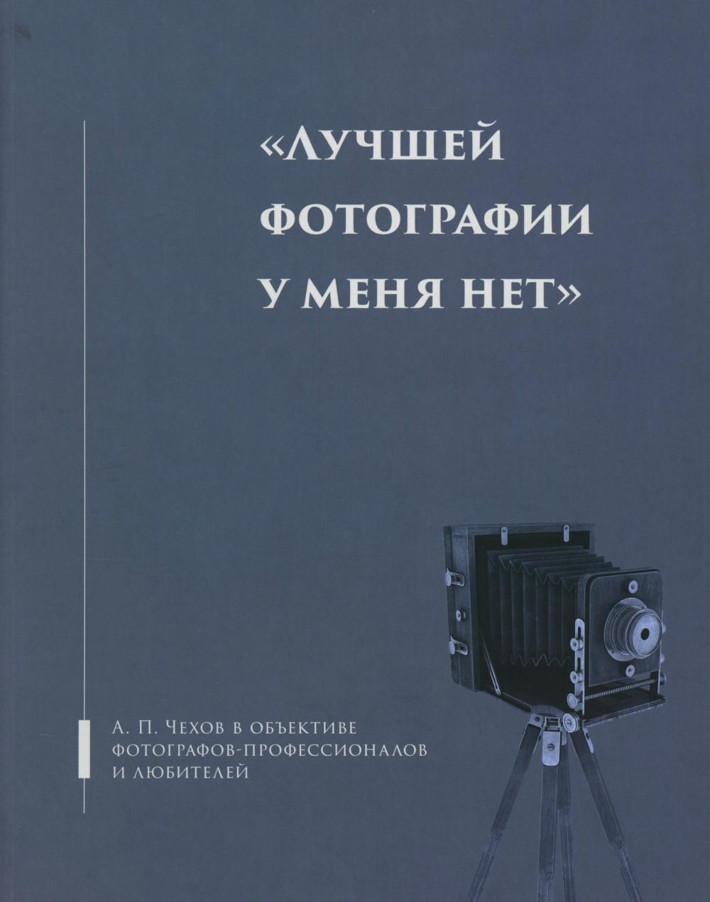Лучшей фотографии у меня нет: А.П. Чехов в объективе фотографов-профессионалов и любителей. Альбом-каталог