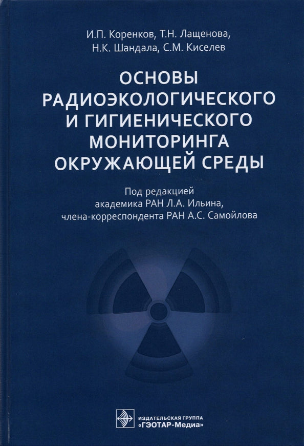 Основы радиоэкологического и гигиенического мониторинга окружающей среды / И. П. Коренков, Т. Н. Лащенова, Н. К. Шандала, С. М. Киселев ; под ред. Л. А. Ильина, А. С. Самойлова. — Москва : ГЭОТАР-Медиа, 2021. — 400 с. : ил.