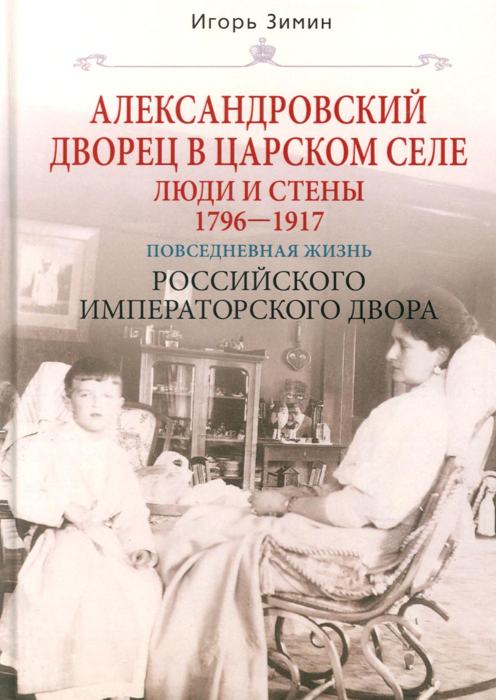 Александровский дворец в Царском Селе. Люди и стены. 1796 -1917. Повседневная жизнь Российского императорского двора