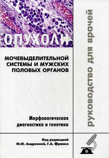 Опухоли мочевыделительной системы и мужских половых органов. Морфологическая диагностика и генетика: Руководство для врачей. 2-е изд., доп. Андреева Ю.Ю.