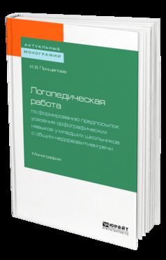 ЛОГОПЕДИЧЕСКАЯ РАБОТА ПО ФОРМИРОВАНИЮ ПРЕДПОСЫЛОК УСВОЕНИЯ ОРФОГРАФИЧЕСКИХ НАВЫКОВ У МЛАДШИХ ШКОЛЬНИКОВ С ОБЩИМ НЕДОРАЗВИТИЕМ РЕЧИ. Монография