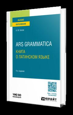 ARS GRAMMATICA. КНИГА О ЛАТИНСКОМ ЯЗЫКЕ 4-е изд., испр. и доп. Учебное пособие для вузов