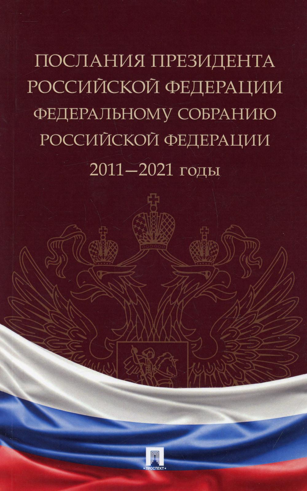 Послания Президента Российской Федерации Федеральному Собранию Российской Федерации. 2011—2021 годы. Сборник.-М.:Проспект,2021.