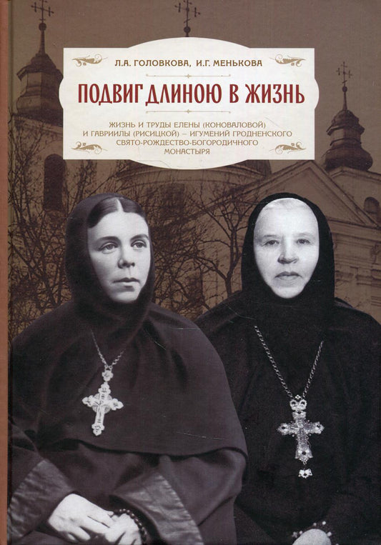 Подвиг длиною в жизнь. Жизнь и труды Елены (Коноваловой) и Гавриилы (Рисицкой) - игумений Гродненского Свято-Рождество-Богородичного монастыря.