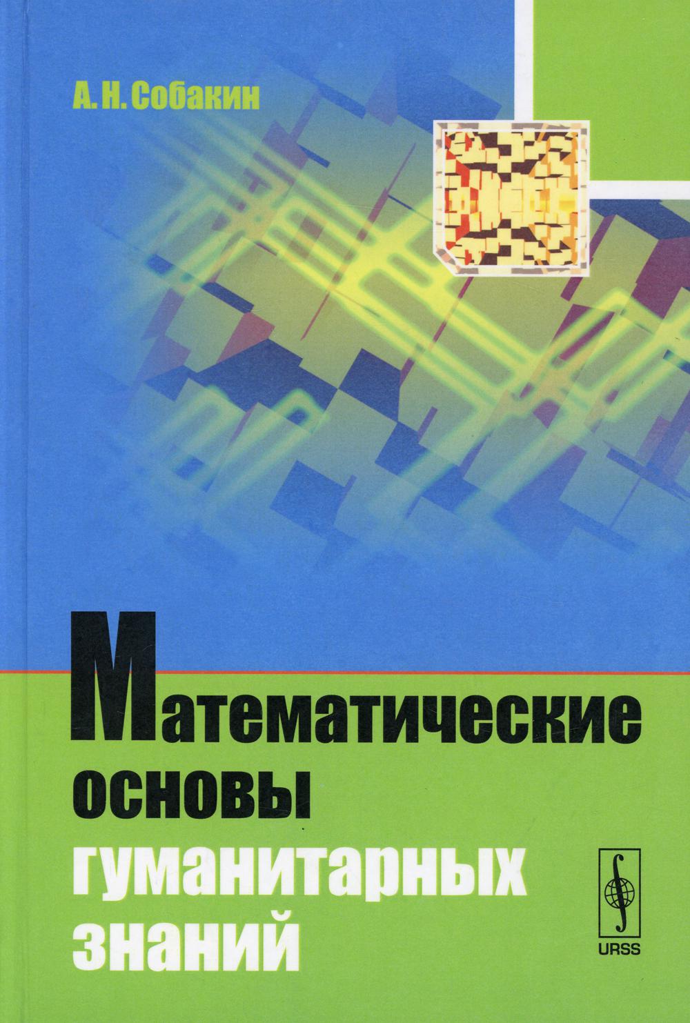 Математические основы гуманитарных знаний. (Введение в теорию множеств и комбинаторику, действительные и комплексные числа, рекуррентные уравнения, математическая логика, элементы линейной алгебры и спектрального анализа, введение в теорию вероятностей и