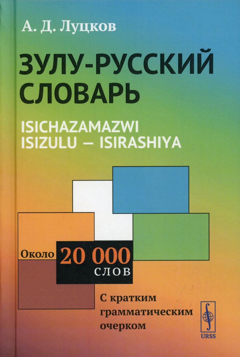 ЗУЛУ-РУССКИЙ СЛОВАРЬ. Isichazamazwi isizulu --- isirashiya: Около 20 тысяч слов (С КРАТКИМ ГРАММАТИЧЕСКИМ ОЧЕРКОМ)