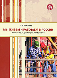 Мы живем и работаем в России: учебник русского языка для трудовых мигрантов: начальный курс
