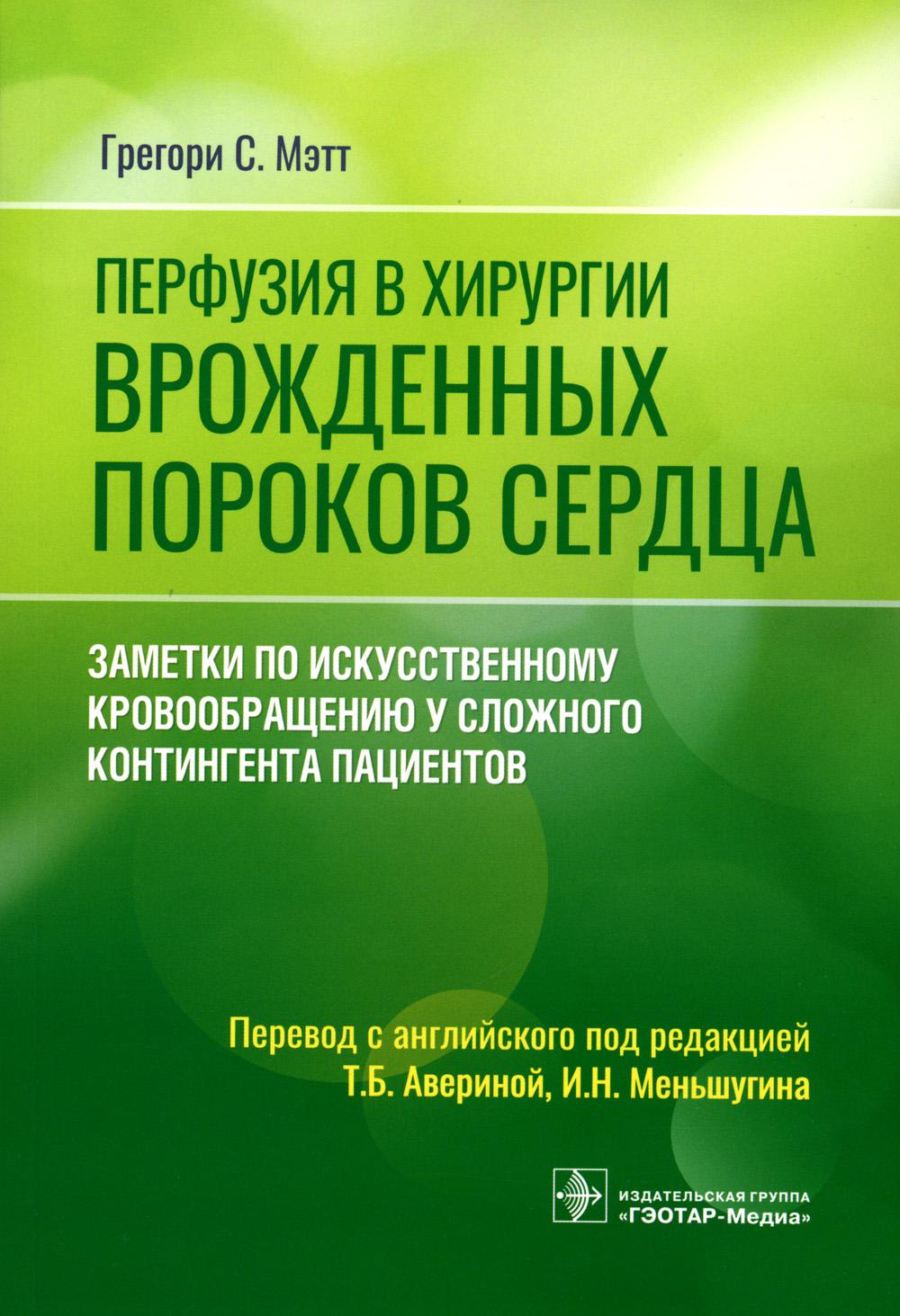 Перфузия в хирургии врожденных пороков сердца. Заметки по искусственному кровообращению у сложного контингента пациентов / Грегори С. Мэтт ; пер. с англ. под ред. Т.Б. Авериной, И.Н. Меньшугина. ― Москва : ГЭОТАР-Медиа, 2023. ― 320 с. : ил.