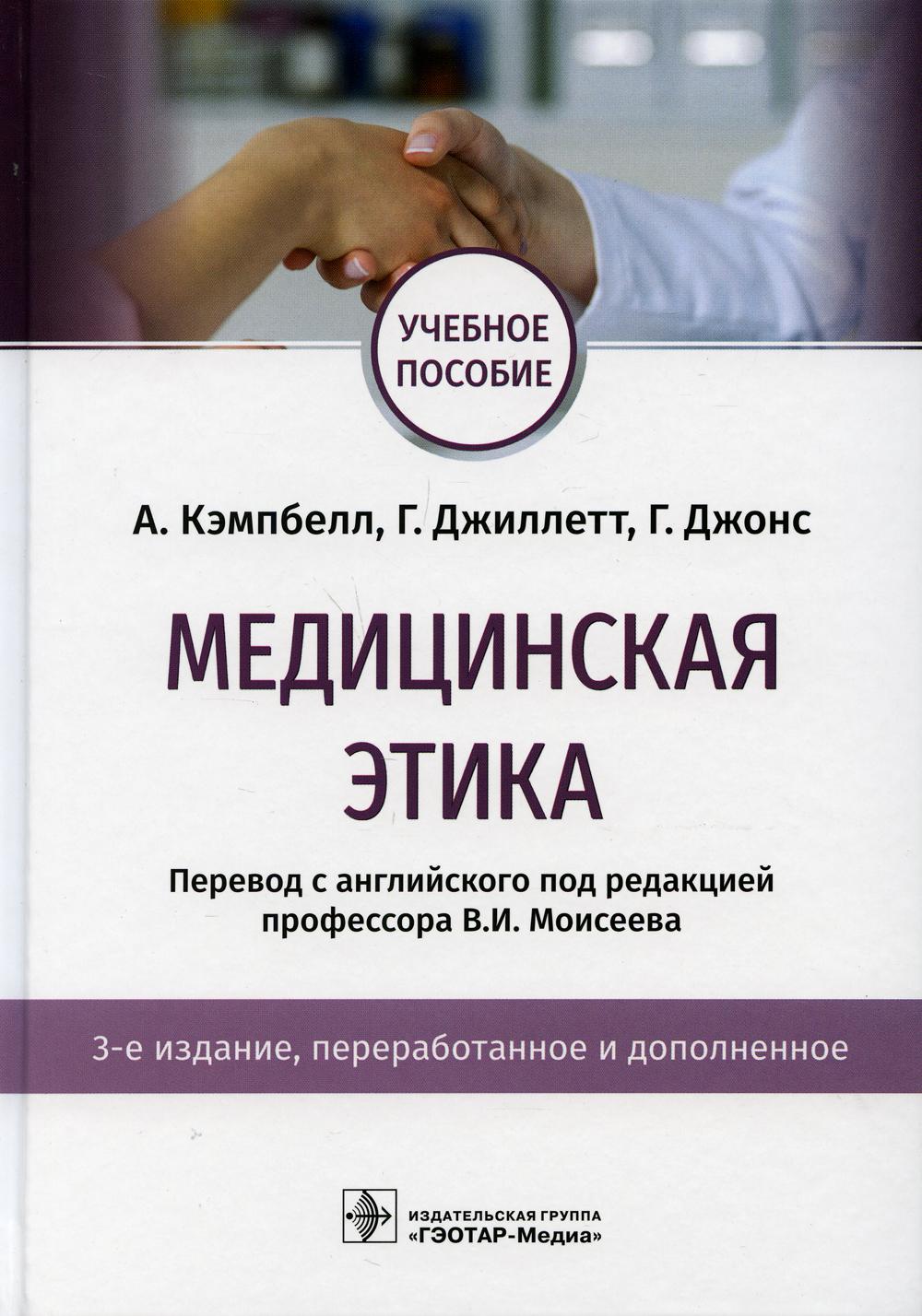 Медицинская этика : учебное пособие / А. Кэмпбелл, Г. Джиллетт, Г. Джонс ; пер. с англ. под ред. В. И. Моисеева. — 3-е изд., перераб. и доп. — Москва : ГЭОТАР-Медиа, 2021. — 416 с.