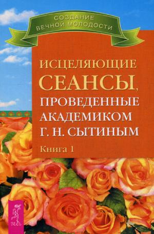 Исцеляющие сеансы, проведенные академиком Г. Н. Сытиным. Книга 1