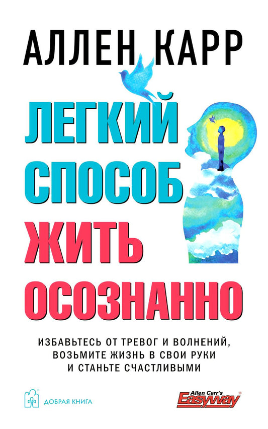 ЛЕГКИЙ СПОСОБ ЖИТЬ ОСОЗНАННО. Избавьтесь от тревог и волнений, возьмите жизнь в свои руки и станьте счастливыми