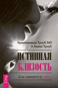 Истинная близость. Как меняется секс, когда отношения достигают духовной гармонии. Троуб К., Троуб А.