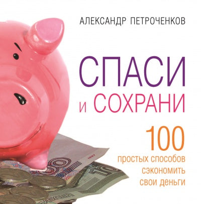 Спаси и сохрани. 100 способов сэкономить свои деньги. Александр Петроченков