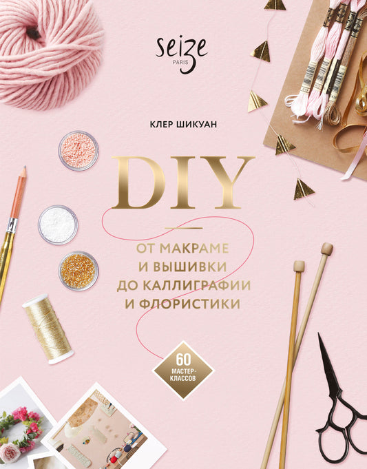 Сделай сам. От макраме и вышивки до каллиграфии и флористики. 60 мастер-классов