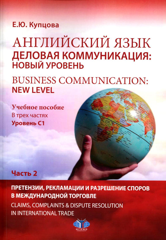 Английский язык. Деловая коммуникация: новый уровень = Business communi cation: new level : учебное пособие. В трех частях : уровень С1. Часть 2 : Претензии, рекламации и разрешение споров в международной торговле = Claims, complaints & dispute resolution