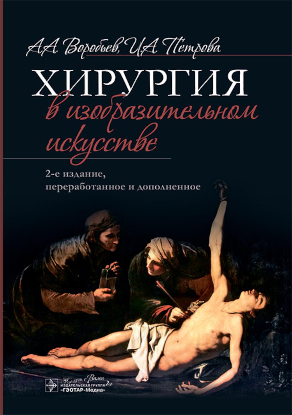 Хирургия в изобразительном искусстве / А. А. Воробьев, И. А. Петрова. — 2-е изд., перераб. и доп. — Москва : ГЭОТАР-Медиа, 2025. — 296 с. : ил.