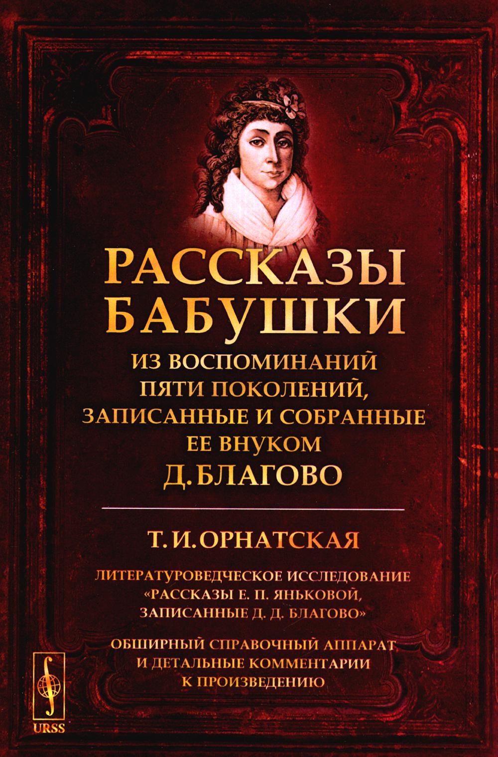 РАССКАЗЫ БАБУШКИ. Из воспоминаний пяти поколений, записанные и собранные ее внуком Д.Благово: Т.И.Орнатская. Литературоведческое исследование "Рассказы Е.П.Яньковой, записанные Д. Д. Благово". Обширный справочный аппарат и детальные комментарии к произвед