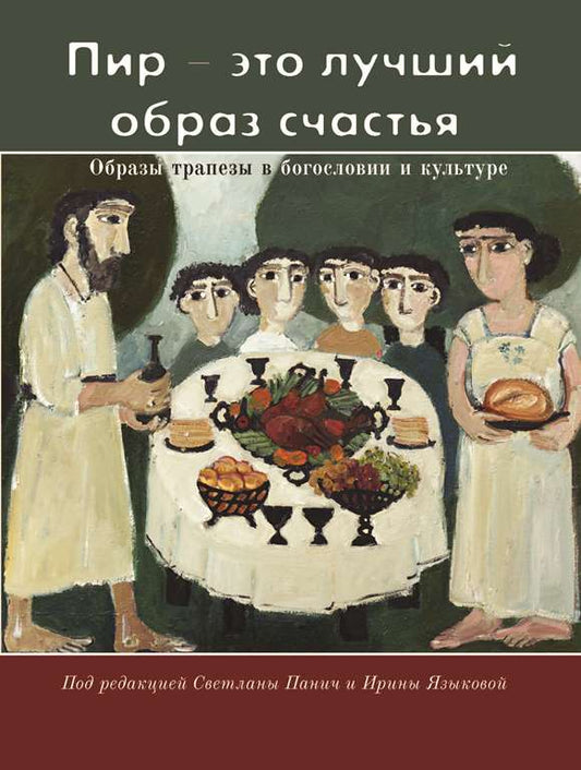 «Пир – это лучший образ счастья». Образы трапезы в богословии и культуре / Под ред. С.Панич и И.Языковой (новая цена)