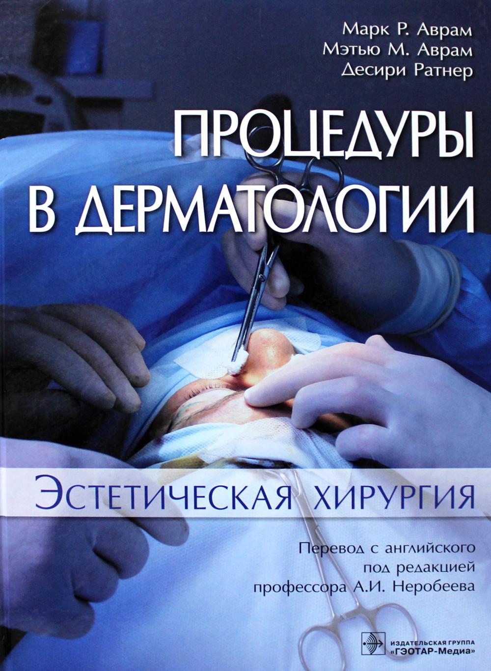 Процедуры в дерматологии. Эстетическая хирургия / Марк P. Аврам, Мэтью М. Аврам, Десири Ратнер ; пер. с англ. под ред. А. И. Неробеева. — М. : ГЭОТАР-Медиа, 2019. — 520 с. : ил.