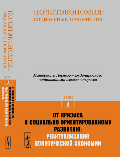 Политэкономия: социальные приоритеты. Т.1: ОТ КРИЗИСА К СОЦИАЛЬНО ОРИЕНТИРОВАННОМУ РАЗВИТИЮ: РЕАКТУАЛИЗАЦИЯ ПОЛИТИЧЕСКОЙ ЭКОНОМИИ // Материалы Первого международного политэкономического конгресса