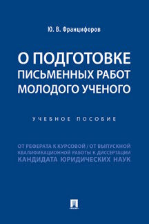 О подготовке письменных работ молодого ученого :от реферата к курсовой, от выпускной квалификационной работы к диссертации кандидата юридических наук.-М.:Проспект,2023.