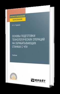 ОСНОВЫ ПОДГОТОВКИ ТЕХНОЛОГИЧЕСКИХ ОПЕРАЦИЙ НА ОБРАБАТЫВАЮЩИХ СТАНКАХ С ЧПУ. Учебник для СПО